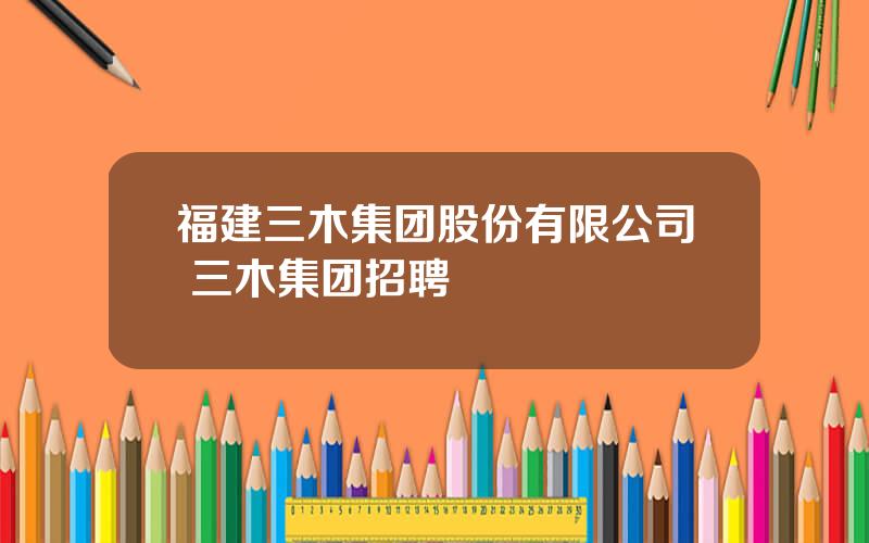 福建三木集团股份有限公司 三木集团招聘